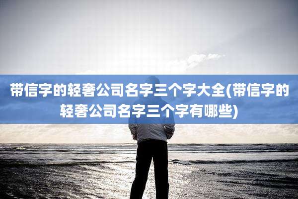 带信字的轻奢公司名字三个字大全(带信字的轻奢公司名字三个字有哪些)