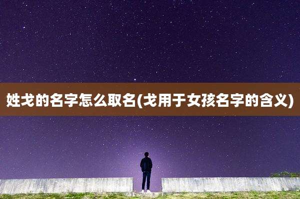 姓戈的名字怎么取名(戈用于女孩名字的含义)