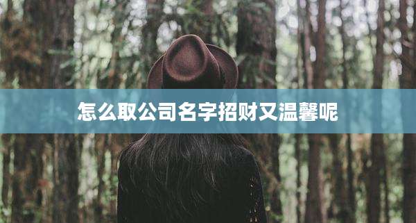 怎么取公司名字招财又温馨呢