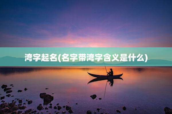 湾字起名(名字带湾字含义是什么)
