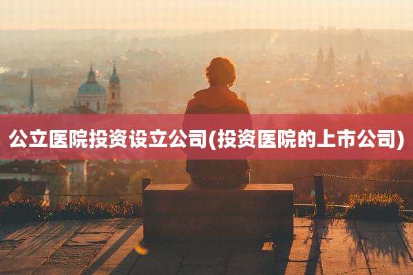公立医院投资设立公司(投资医院的上市公司)