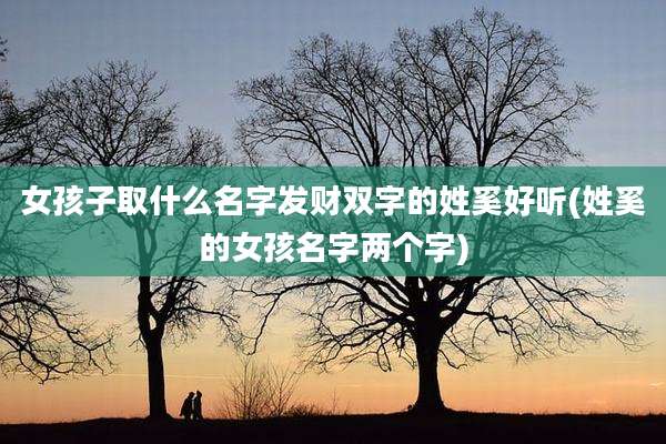 女孩子取什么名字发财双字的姓奚好听(姓奚的女孩名字两个字)