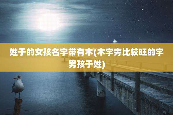 姓于的女孩名字带有木(木字旁比较旺的字男孩于姓)