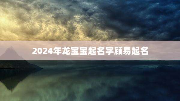 2024年龙宝宝起名字顾易起名
