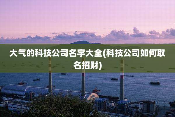 大气的科技公司名字大全(科技公司如何取名招财)