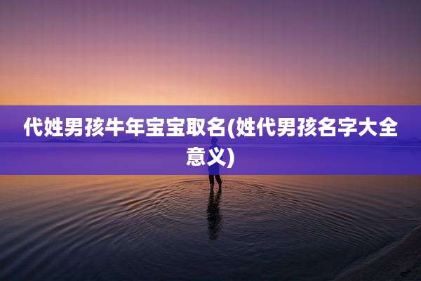 代姓男孩牛年宝宝取名(姓代男孩名字大全意义)