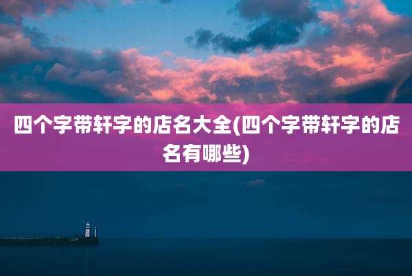 四个字带轩字的店名大全(四个字带轩字的店名有哪些)