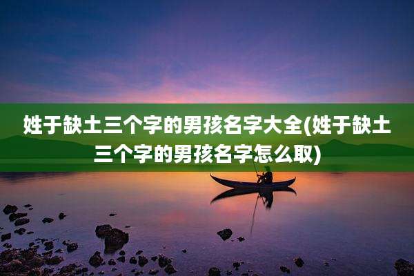 姓于缺土三个字的男孩名字大全(姓于缺土三个字的男孩名字怎么取)
