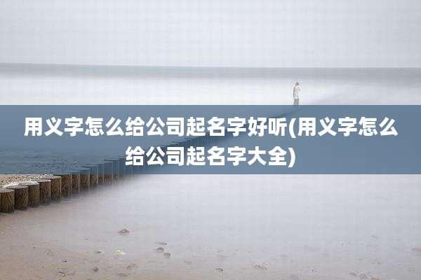 用义字怎么给公司起名字好听(用义字怎么给公司起名字大全)