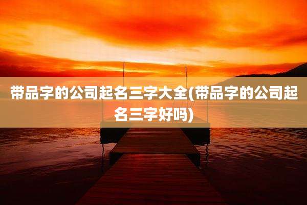 带品字的公司起名三字大全(带品字的公司起名三字好吗)