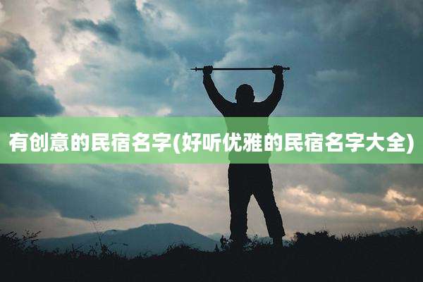 有创意的民宿名字(好听优雅的民宿名字大全)
