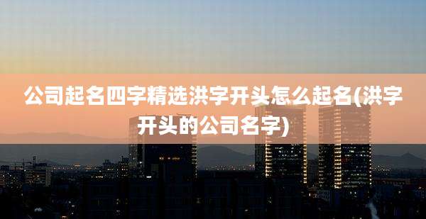 公司起名四字精选洪字开头怎么起名(洪字开头的公司名字)