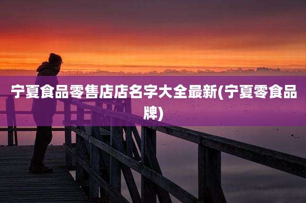 宁夏食品零售店店名字大全最新(宁夏零食品牌)