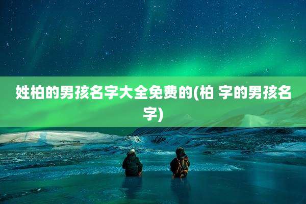 姓柏的男孩名字大全免费的(柏 字的男孩名字)