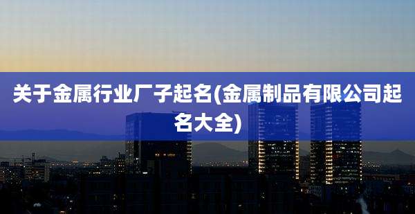 关于金属行业厂子起名(金属制品有限公司起名大全)