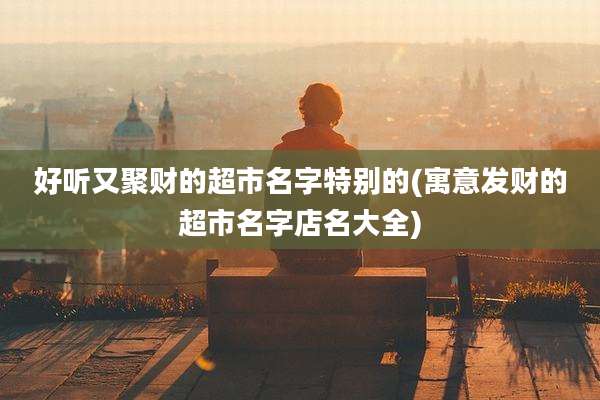 好听又聚财的超市名字特别的(寓意发财的超市名字店名大全)