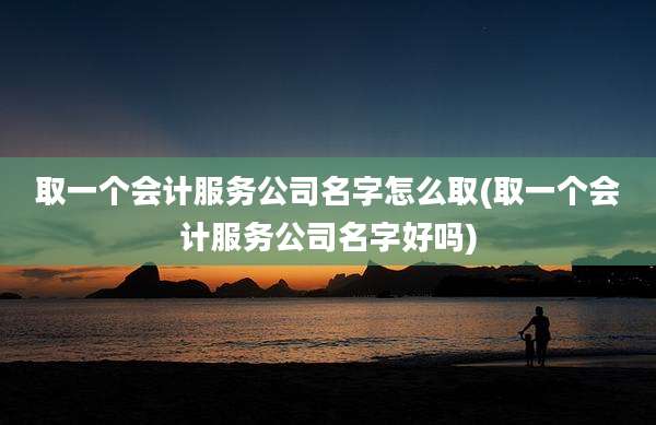 取一个会计服务公司名字怎么取(取一个会计服务公司名字好吗)