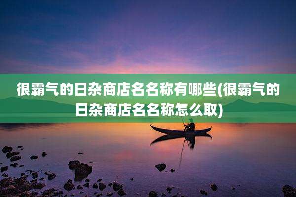 很霸气的日杂商店名名称有哪些(很霸气的日杂商店名名称怎么取)