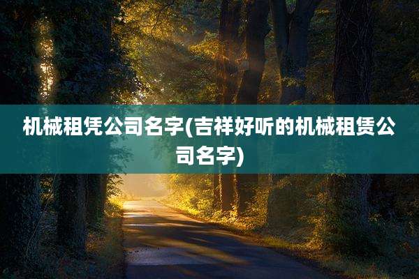 机械租凭公司名字(吉祥好听的机械租赁公司名字)