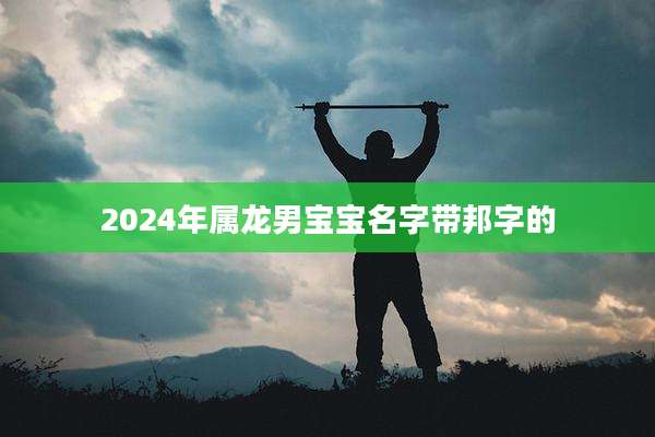 2024年属龙男宝宝名字带邦字的
