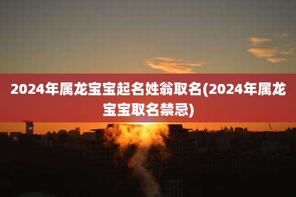 2024年属龙宝宝起名姓翁取名(2024年属龙宝宝取名禁忌)