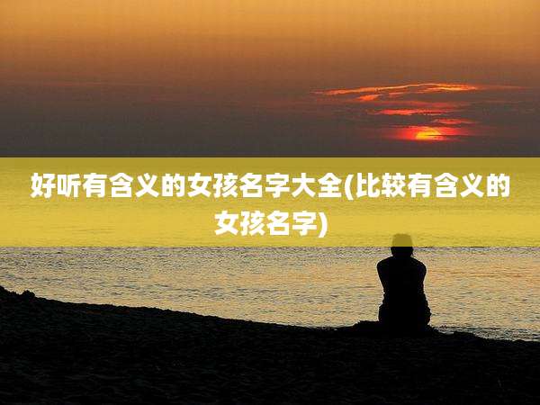 好听有含义的女孩名字大全(比较有含义的女孩名字)