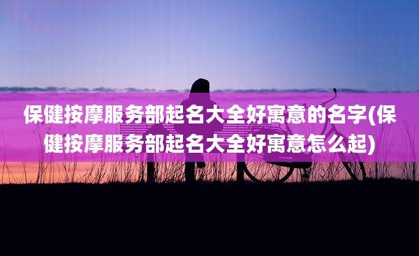 保健按摩服务部起名大全好寓意的名字(保健按摩服务部起名大全好寓意怎么起)