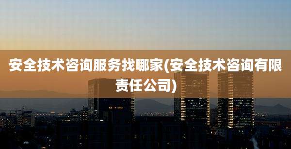 安全技术咨询服务找哪家(安全技术咨询有限责任公司)