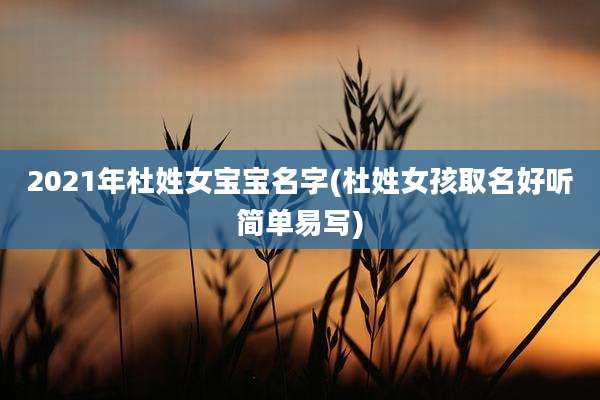 2021年杜姓女宝宝名字(杜姓女孩取名好听简单易写)