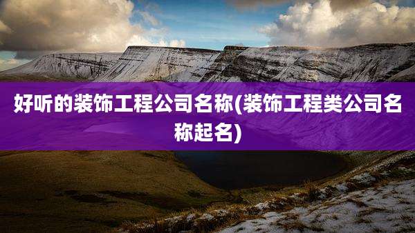 好听的装饰工程公司名称(装饰工程类公司名称起名)