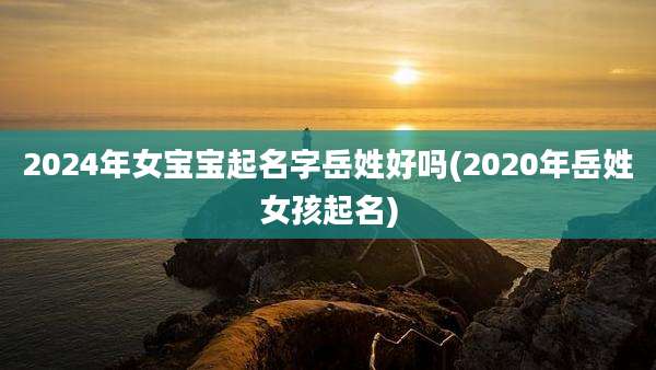 2024年女宝宝起名字岳姓好吗(2020年岳姓女孩起名)