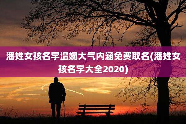 潘姓女孩名字温婉大气内涵免费取名(潘姓女孩名字大全2020)