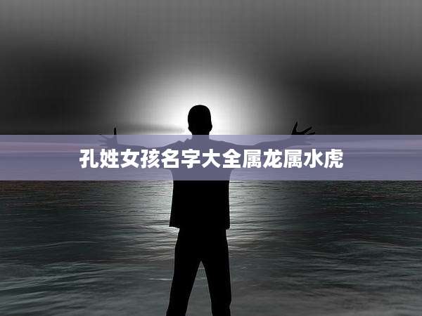 孔姓女孩名字大全属龙属水虎