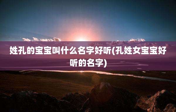 姓孔的宝宝叫什么名字好听(孔姓女宝宝好听的名字)