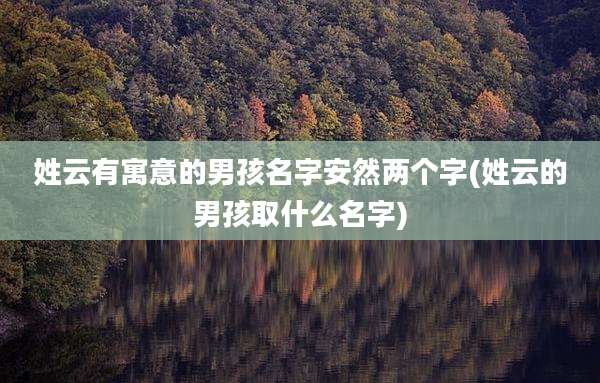 姓云有寓意的男孩名字安然两个字(姓云的男孩取什么名字)