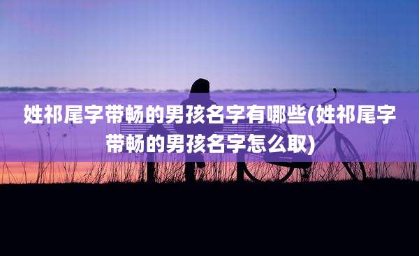 姓祁尾字带畅的男孩名字有哪些(姓祁尾字带畅的男孩名字怎么取)
