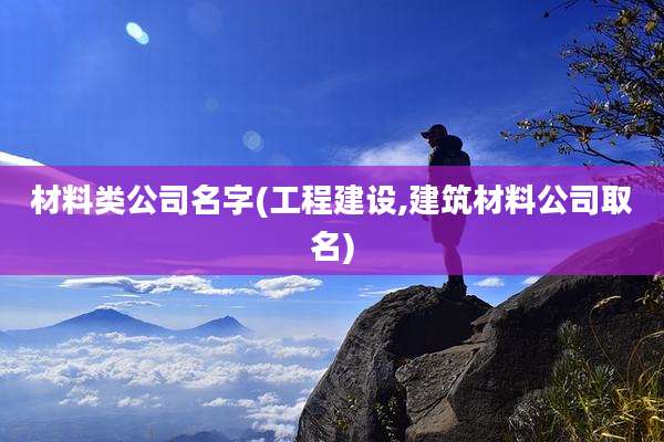 材料类公司名字(工程建设,建筑材料公司取名)