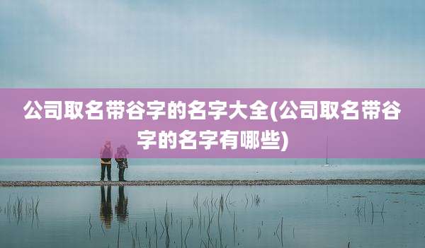 公司取名带谷字的名字大全(公司取名带谷字的名字有哪些)