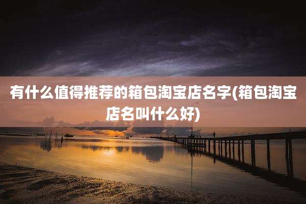 有什么值得推荐的箱包淘宝店名字(箱包淘宝店名叫什么好)