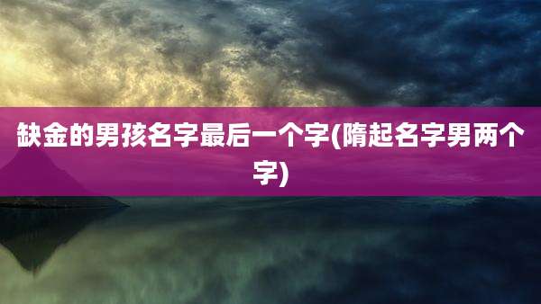 缺金的男孩名字最后一个字(隋起名字男两个字)