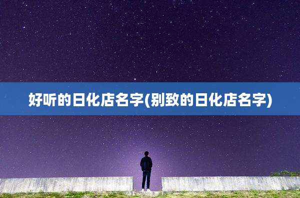 好听的日化店名字(别致的日化店名字)
