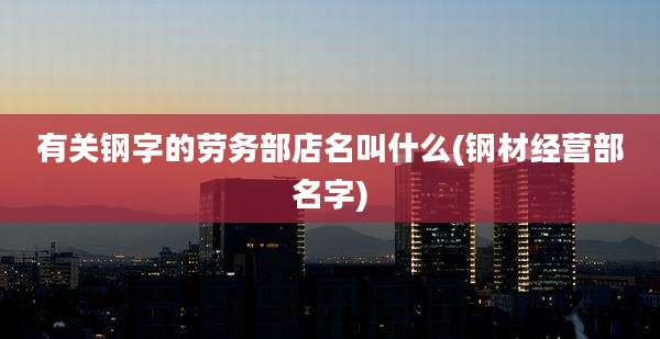 有关钢字的劳务部店名叫什么(钢材经营部名字)