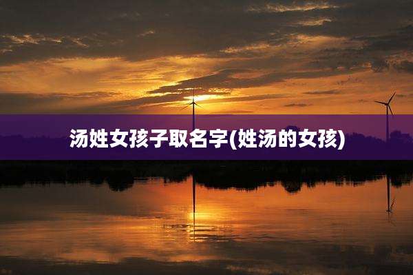 汤姓女孩子取名字(姓汤的女孩)