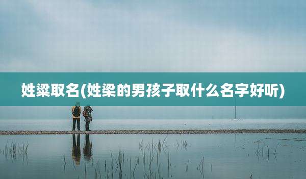 姓粱取名(姓梁的男孩子取什么名字好听)