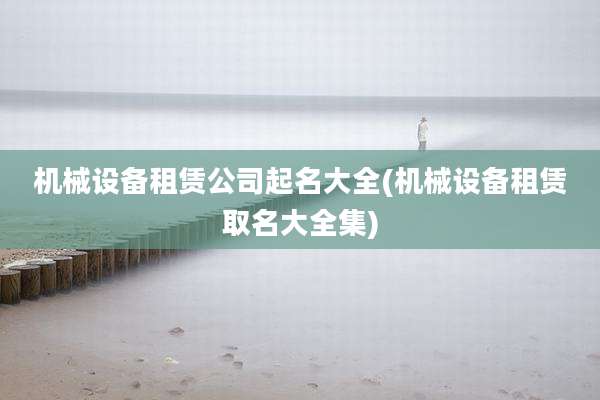 机械设备租赁公司起名大全(机械设备租赁取名大全集)