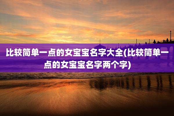 比较简单一点的女宝宝名字大全(比较简单一点的女宝宝名字两个字)