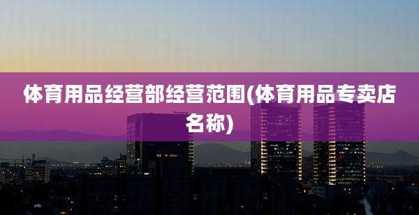 体育用品经营部经营范围(体育用品专卖店名称)