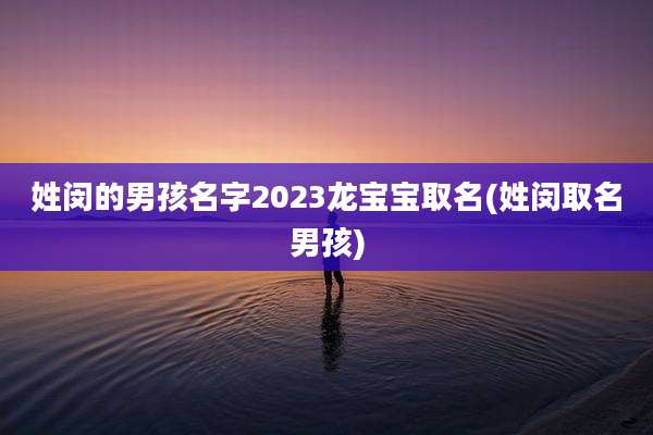 姓闵的男孩名字2023龙宝宝取名(姓闵取名男孩)