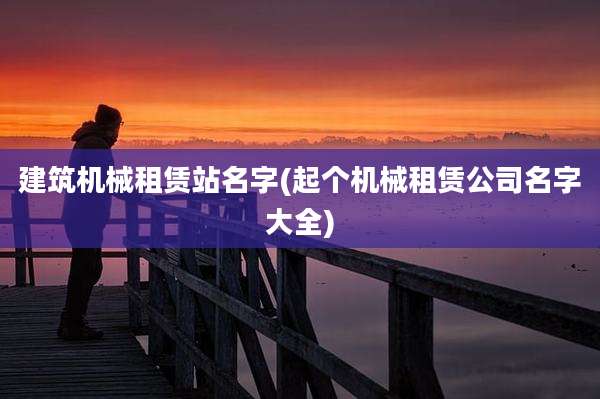 建筑机械租赁站名字(起个机械租赁公司名字大全)