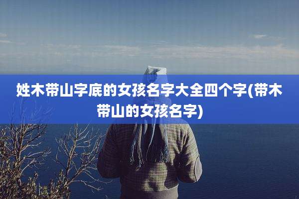 姓木带山字底的女孩名字大全四个字(带木带山的女孩名字)